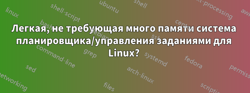 Легкая, не требующая много памяти система планировщика/управления заданиями для Linux?