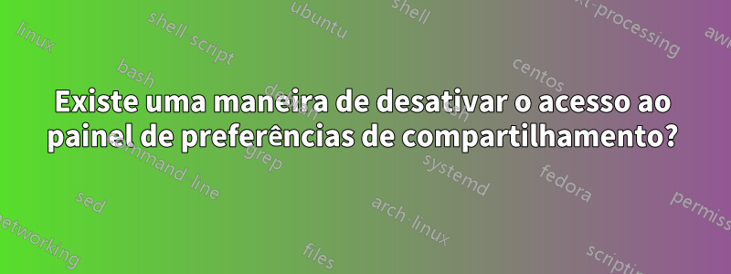 Existe uma maneira de desativar o acesso ao painel de preferências de compartilhamento?