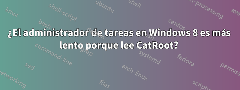 ¿El administrador de tareas en Windows 8 es más lento porque lee CatRoot?