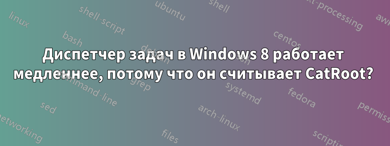 Диспетчер задач в Windows 8 работает медленнее, потому что он считывает CatRoot?