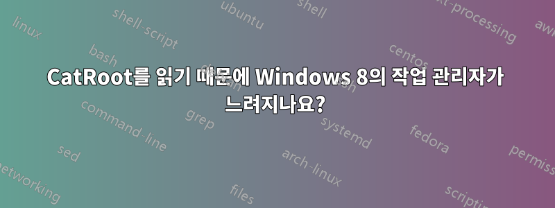 CatRoot를 읽기 때문에 Windows 8의 작업 관리자가 느려지나요?