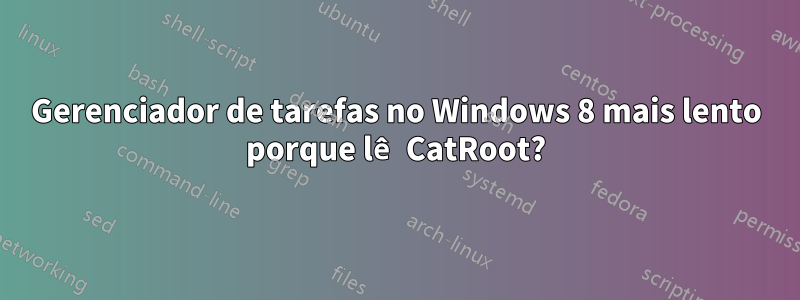 Gerenciador de tarefas no Windows 8 mais lento porque lê CatRoot?