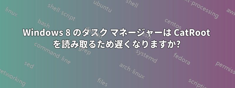 Windows 8 のタスク マネージャーは CatRoot を読み取るため遅くなりますか?