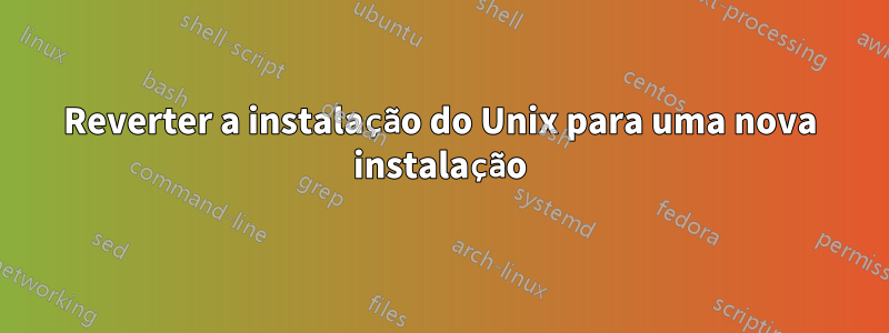 Reverter a instalação do Unix para uma nova instalação