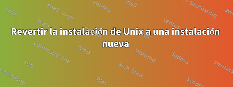 Revertir la instalación de Unix a una instalación nueva