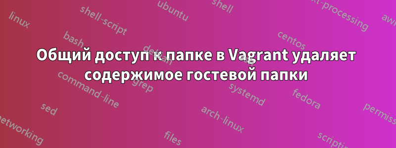 Общий доступ к папке в Vagrant удаляет содержимое гостевой папки