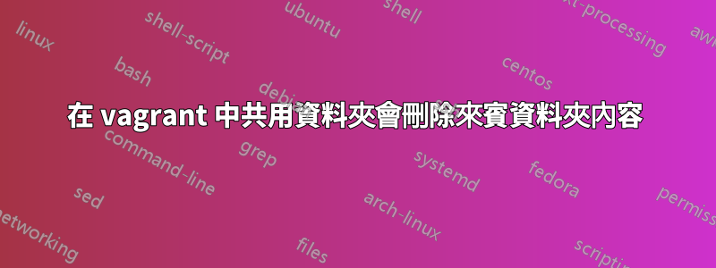 在 vagrant 中共用資料夾會刪除來賓資料夾內容