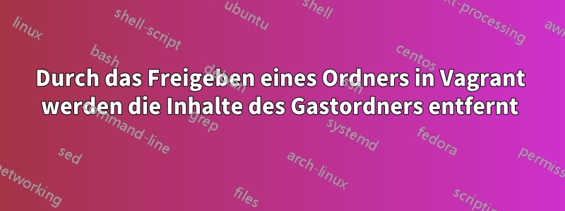 Durch das Freigeben eines Ordners in Vagrant werden die Inhalte des Gastordners entfernt