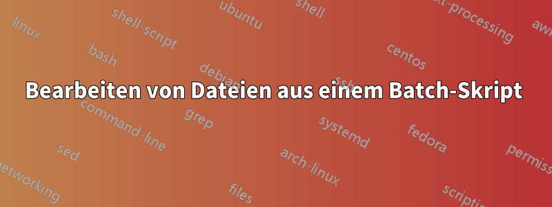 Bearbeiten von Dateien aus einem Batch-Skript