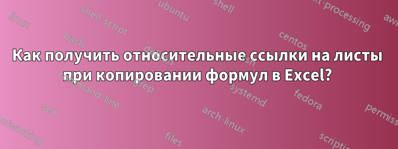 Как получить относительные ссылки на листы при копировании формул в Excel?