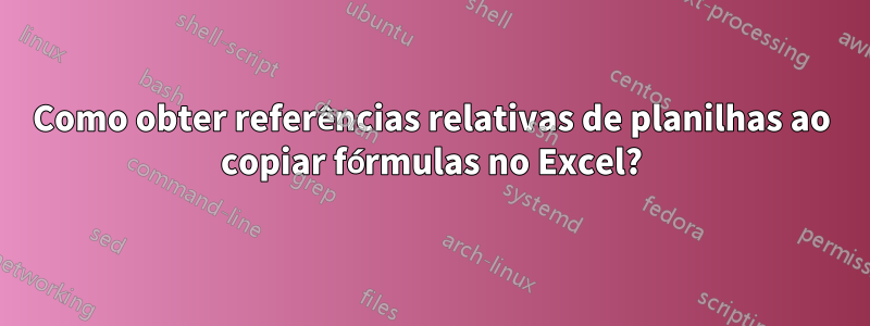 Como obter referências relativas de planilhas ao copiar fórmulas no Excel?