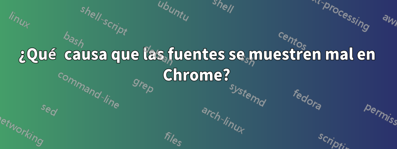 ¿Qué causa que las fuentes se muestren mal en Chrome?