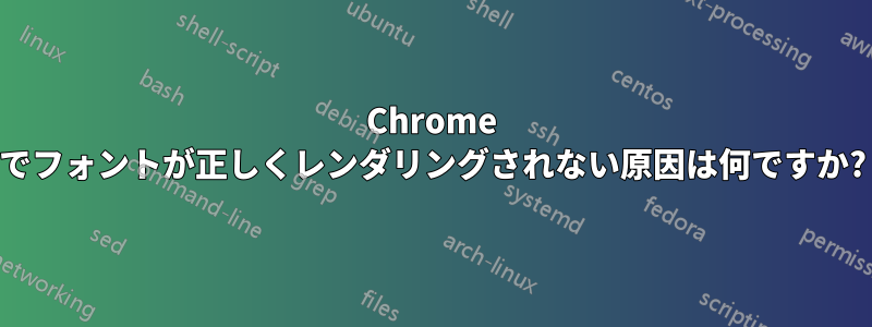 Chrome でフォントが正しくレンダリングされない原因は何ですか?