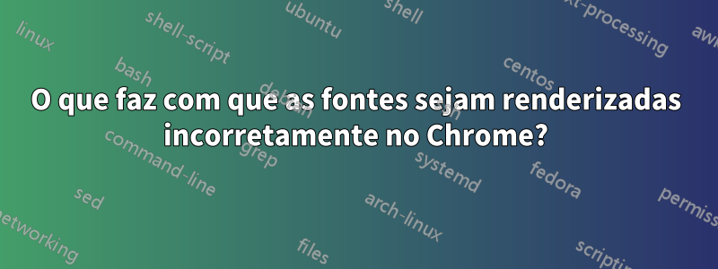 O que faz com que as fontes sejam renderizadas incorretamente no Chrome?