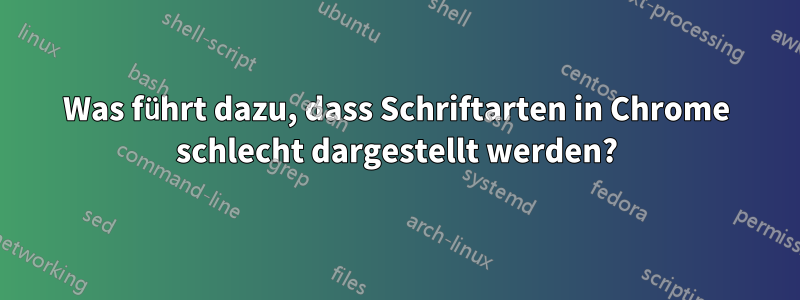 Was führt dazu, dass Schriftarten in Chrome schlecht dargestellt werden?