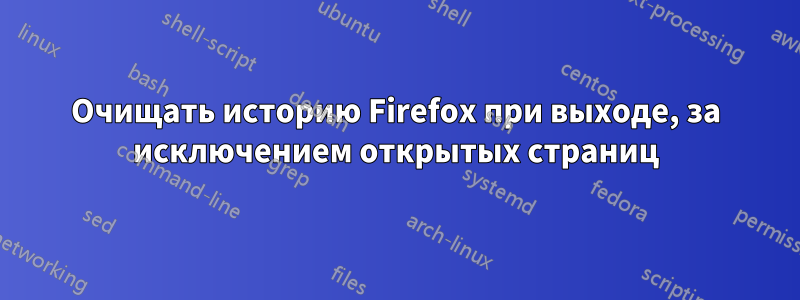 Очищать историю Firefox при выходе, за исключением открытых страниц