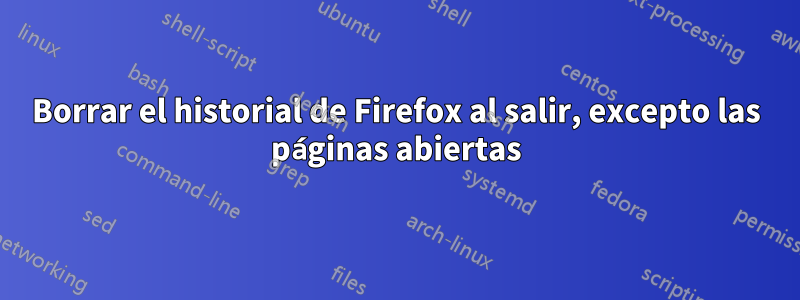 Borrar el historial de Firefox al salir, excepto las páginas abiertas