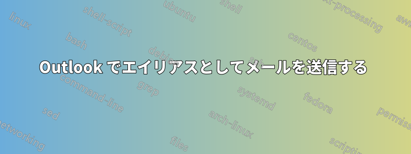 Outlook でエイリアスとしてメールを送信する