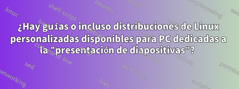 ¿Hay guías o incluso distribuciones de Linux personalizadas disponibles para PC dedicadas a la "presentación de diapositivas"? 