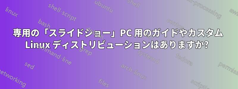 専用の「スライドショー」PC 用のガイドやカスタム Linux ディストリビューションはありますか? 