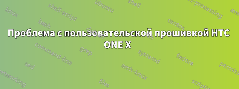 Проблема с пользовательской прошивкой HTC ONE X 