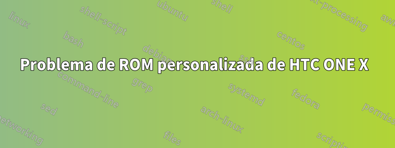 Problema de ROM personalizada de HTC ONE X 