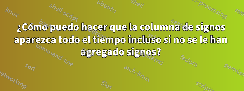 ¿Cómo puedo hacer que la columna de signos aparezca todo el tiempo incluso si no se le han agregado signos?