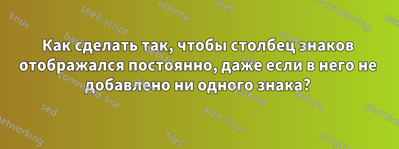 Как сделать так, чтобы столбец знаков отображался постоянно, даже если в него не добавлено ни одного знака?