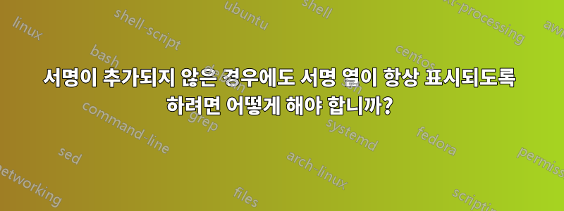 서명이 추가되지 않은 경우에도 서명 열이 항상 표시되도록 하려면 어떻게 해야 합니까?