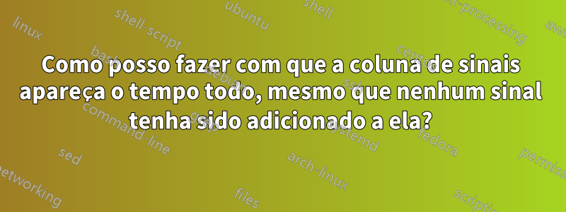 Como posso fazer com que a coluna de sinais apareça o tempo todo, mesmo que nenhum sinal tenha sido adicionado a ela?