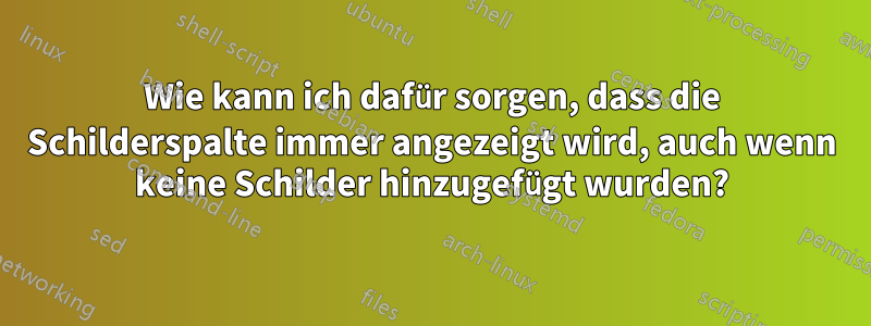 Wie kann ich dafür sorgen, dass die Schilderspalte immer angezeigt wird, auch wenn keine Schilder hinzugefügt wurden?