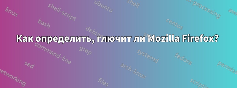 Как определить, глючит ли Mozilla Firefox?