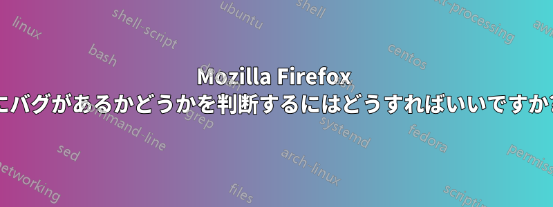 Mozilla Firefox にバグがあるかどうかを判断するにはどうすればいいですか?