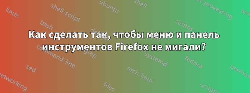 Как сделать так, чтобы меню и панель инструментов Firefox не мигали?