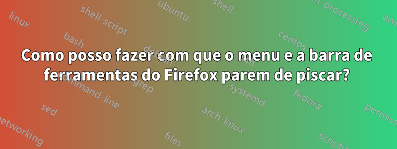 Como posso fazer com que o menu e a barra de ferramentas do Firefox parem de piscar?