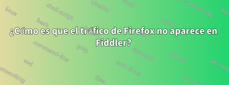 ¿Cómo es que el tráfico de Firefox no aparece en Fiddler?