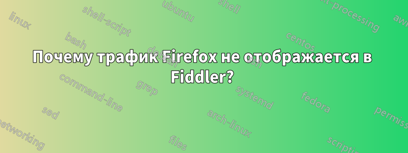 Почему трафик Firefox не отображается в Fiddler?