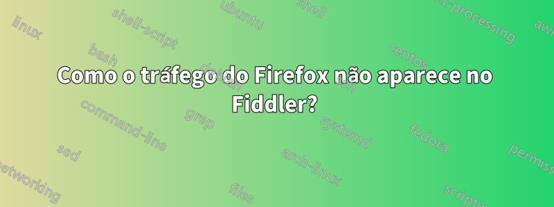 Como o tráfego do Firefox não aparece no Fiddler?