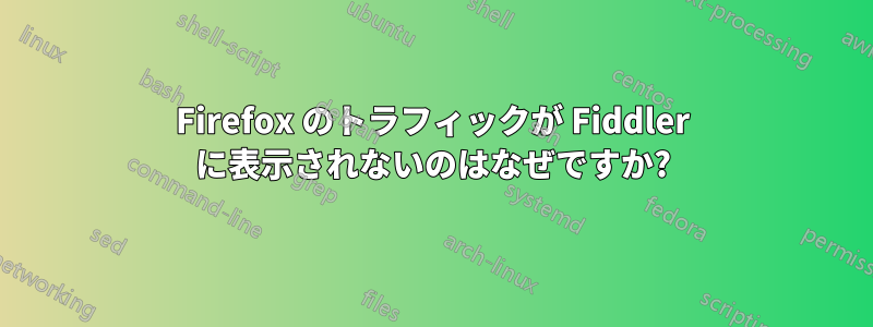 Firefox のトラフィックが Fiddler に表示されないのはなぜですか?