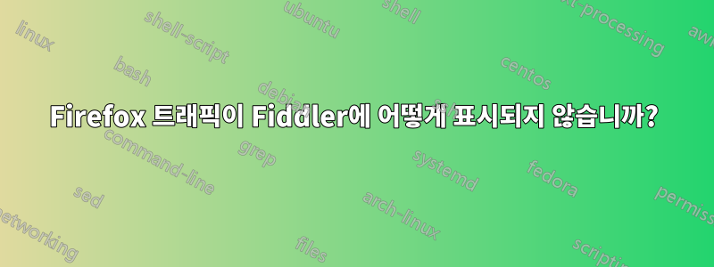 Firefox 트래픽이 Fiddler에 어떻게 표시되지 않습니까?