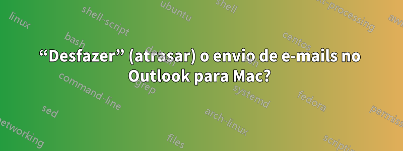 “Desfazer” (atrasar) o envio de e-mails no Outlook para Mac?