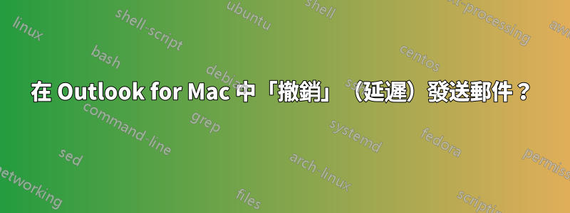 在 Outlook for Mac 中「撤銷」（延遲）發送郵件？