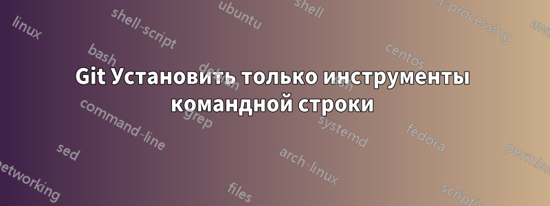 Git Установить только инструменты командной строки