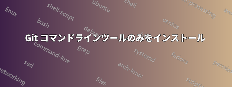 Git コマンドラインツールのみをインストール