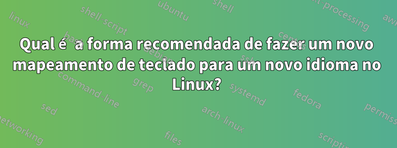 Qual é a forma recomendada de fazer um novo mapeamento de teclado para um novo idioma no Linux?