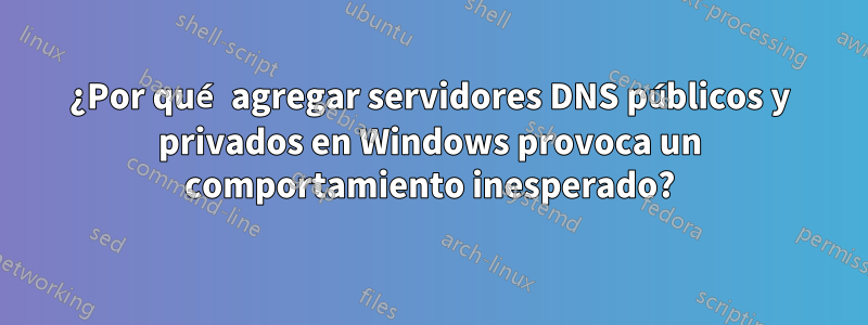 ¿Por qué agregar servidores DNS públicos y privados en Windows provoca un comportamiento inesperado?