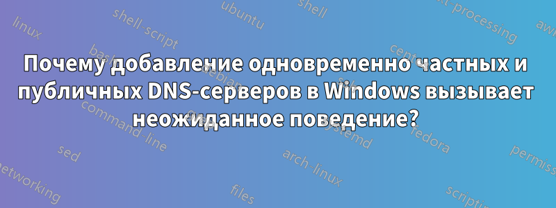 Почему добавление одновременно частных и публичных DNS-серверов в Windows вызывает неожиданное поведение?