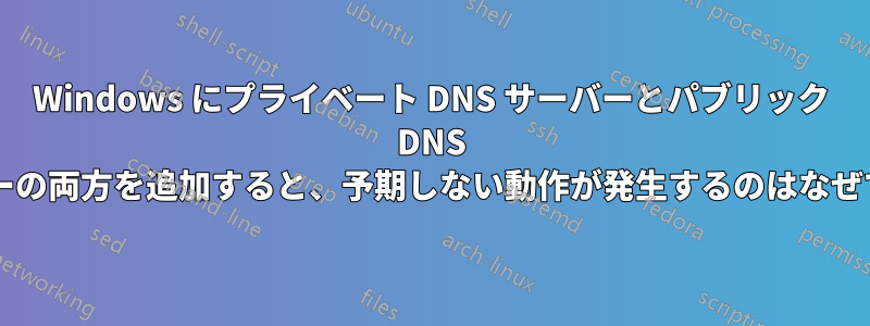 Windows にプライベート DNS サーバーとパブリック DNS サーバーの両方を追加すると、予期しない動作が発生するのはなぜですか?