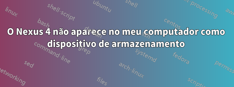 O Nexus 4 não aparece no meu computador como dispositivo de armazenamento