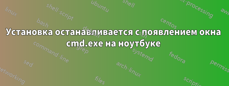 Установка останавливается с появлением окна cmd.exe на ноутбуке